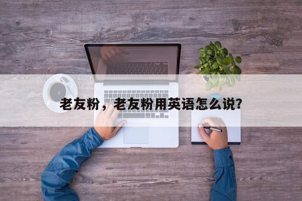 老友粉，老友粉用英语怎么说？-第1张图片-我家生活百科