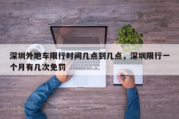 深圳外地车限行时间几点到几点，深圳限行一个月有几次免罚-第1张图片-我家生活百科