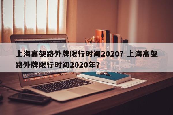 上海高架路外牌限行时间2020？上海高架路外牌限行时间2020年？-第1张图片-我家生活百科