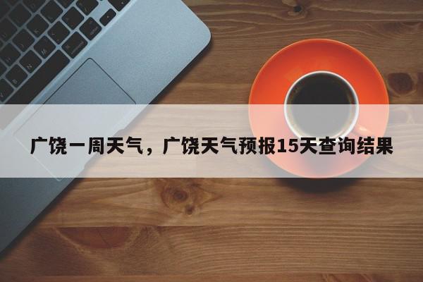 广饶一周天气，广饶天气预报15天查询结果-第1张图片-我家生活百科