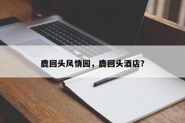 鹿回头风情园，鹿回头酒店？-第1张图片-我家生活百科