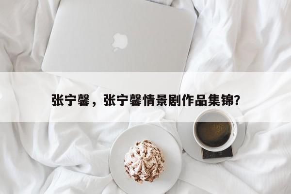 张宁馨，张宁馨情景剧作品集锦？-第1张图片-我家生活百科