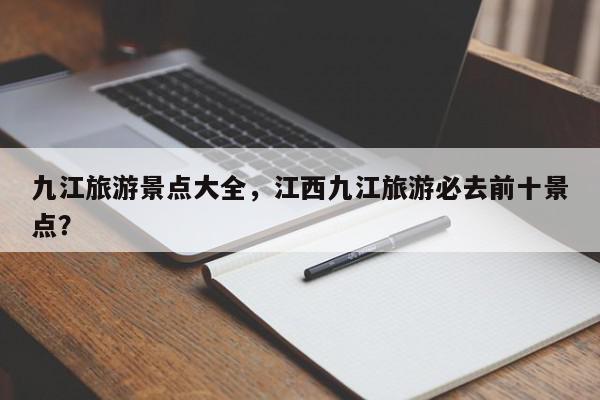 九江旅游景点大全,江西九江旅游必去前十景点?-第1张图片-我家生活百科 九江旅游景点大全,江西九江旅游必去前十景点?-第1张图片-我家生活百科