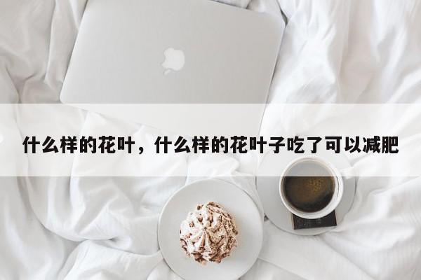 什么样的花叶，什么样的花叶子吃了可以减肥-第1张图片-我家生活百科