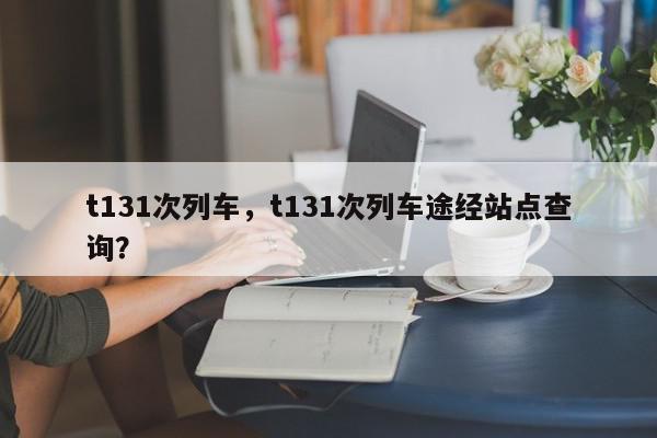 t131次列车,t131次列车途经站点查询?-第1张图片-我家生活百科 t131次列车,t131次列车途经站点查询?-第1张图片-我家生活百科