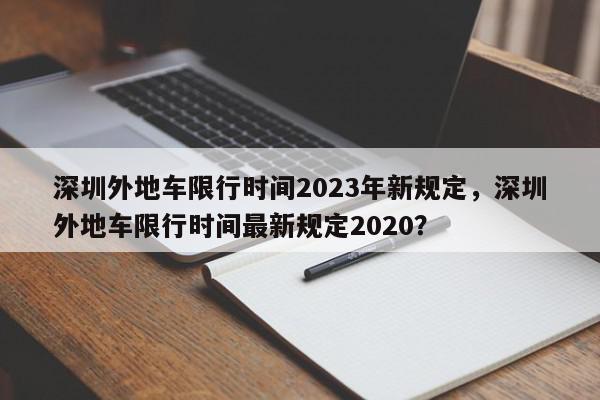深圳外地车限行时间2023年新规定，深圳外地车限行时间最新规定2020？-第1张图片-我家生活百科