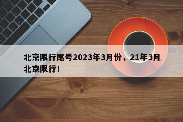 北京限行尾号2023年3月份，21年3月北京限行！-第1张图片-我家生活百科