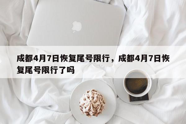 成都4月7日恢复尾号限行，成都4月7日恢复尾号限行了吗-第1张图片-我家生活百科