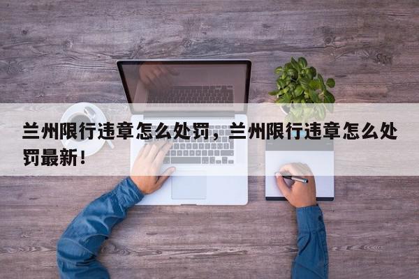 兰州限行违章怎么处罚，兰州限行违章怎么处罚最新！-第1张图片-我家生活百科