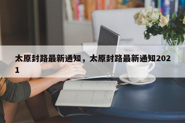 太原封路最新通知,太原封路最新通知2021-第1张图片-我家生活百科 太原封路最新通知,太原封路最新通知2021-第1张图片-我家生活百科