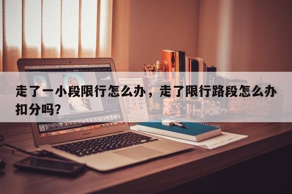 走了一小段限行怎么办,走了限行路段怎么办扣分吗?-第1张图片-我家生活百科 走了一小段限行怎么办,走了限行路段怎么办扣分吗?-第1张图片-我家生活百科