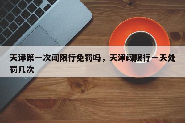 天津第一次闯限行免罚吗，天津闯限行一天处罚几次-第1张图片-我家生活百科