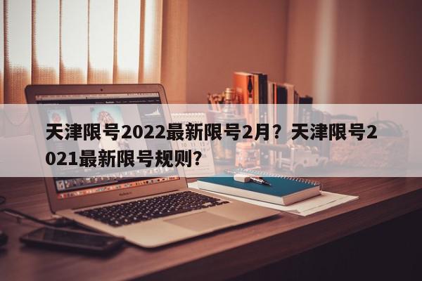 天津限号2022最新限号2月？天津限号2021最新限号规则？-第1张图片-我家生活百科