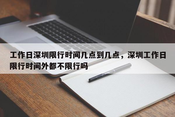 工作日深圳限行时间几点到几点，深圳工作日限行时间外都不限行吗-第1张图片-我家生活百科