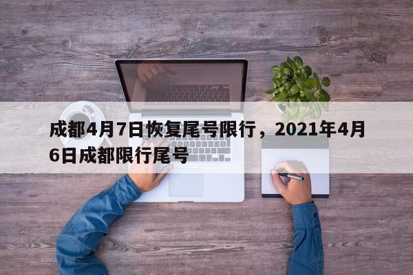 成都4月7日恢复尾号限行，2021年4月6日成都限行尾号-第1张图片-我家生活百科