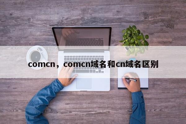 comcn,comcn域名和cn域名区别-第1张图片-我家生活百科 comcn,comcn域名和cn域名区别-第1张图片-我家生活百科