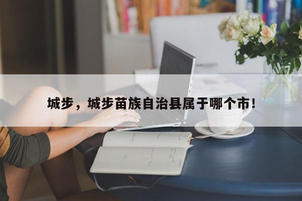 城步，城步苗族自治县属于哪个市！-第1张图片-我家生活百科