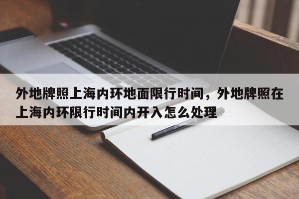 外地牌照上海内环地面限行时间，外地牌照在上海内环限行时间内开入怎么处理-第1张图片-我家生活百科