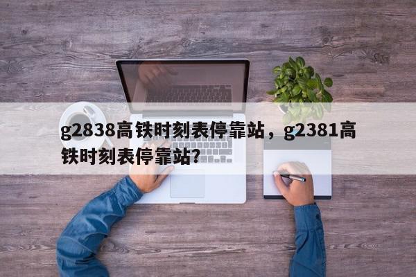 g2838高铁时刻表停靠站，g2381高铁时刻表停靠站？-第1张图片-我家生活百科