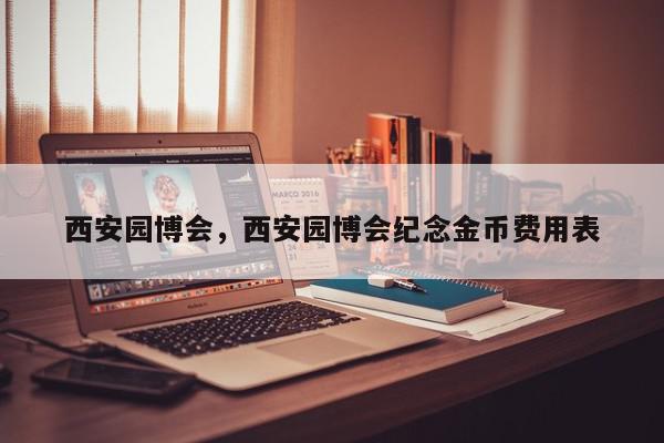 西安园博会，西安园博会纪念金币费用表-第1张图片-我家生活百科