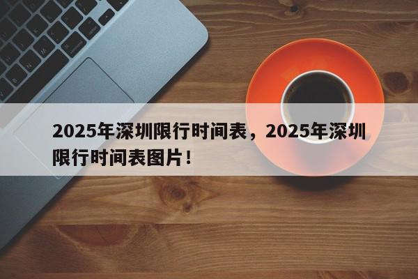 2025年深圳限行时间表，2025年深圳限行时间表图片！-第1张图片-我家生活百科