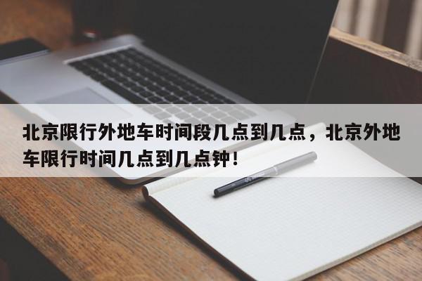 北京限行外地车时间段几点到几点，北京外地车限行时间几点到几点钟！-第1张图片-我家生活百科