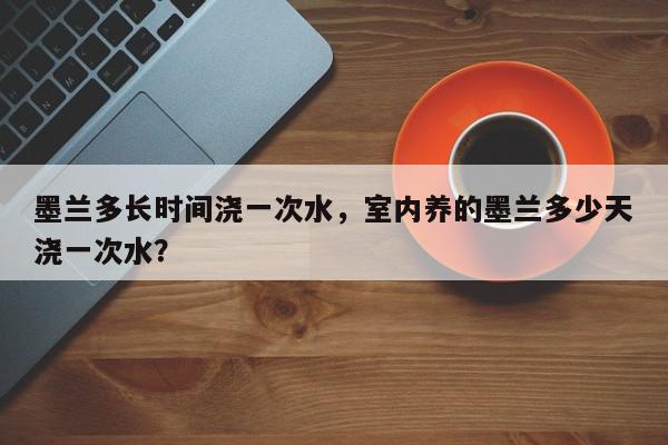 墨兰多长时间浇一次水，室内养的墨兰多少天浇一次水？-第1张图片-我家生活百科