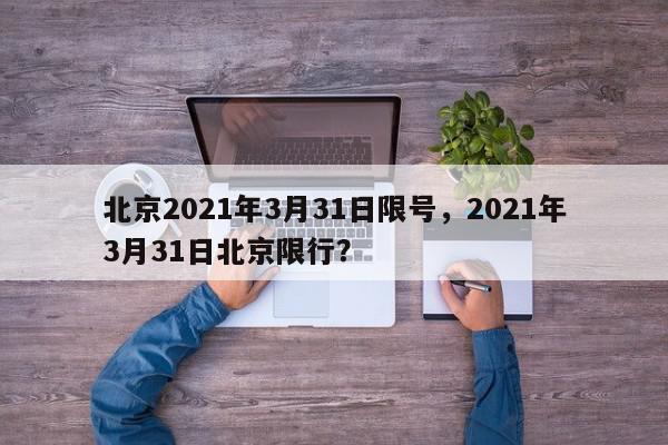 北京2021年3月31日限号，2021年3月31日北京限行？-第1张图片-我家生活百科