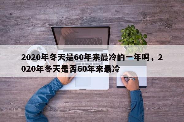2020年冬天是60年来最冷的一年吗，2020年冬天是否60年来最冷-第1张图片-我家生活百科