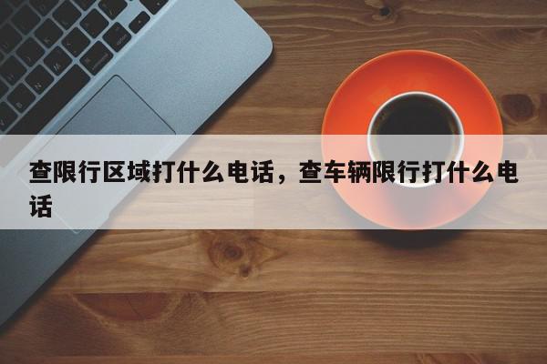 查限行区域打什么电话，查车辆限行打什么电话-第1张图片-我家生活百科