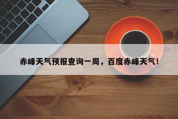赤峰天气预报查询一周,百度赤峰天气!-第1张图片-我家生活百科 赤峰天气预报查询一周,百度赤峰天气!-第1张图片-我家生活百科