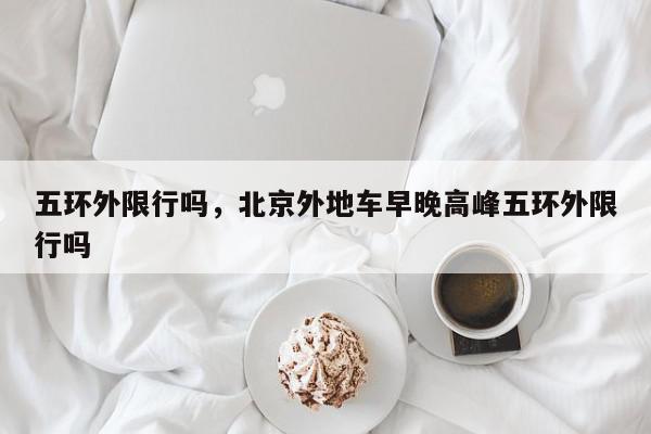 五环外限行吗,北京外地车早晚高峰五环外限行吗-第1张图片-我家生活百科 五环外限行吗,北京外地车早晚高峰五环外限行吗-第1张图片-我家生活百科