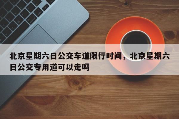 北京星期六日公交车道限行时间,北京星期六日公交专用道可以走吗-第1张图片-我家生活百科 北京星期六日公交车道限行时间,北京星期六日公交专用道可以走吗-第1张图片-我家生活百科