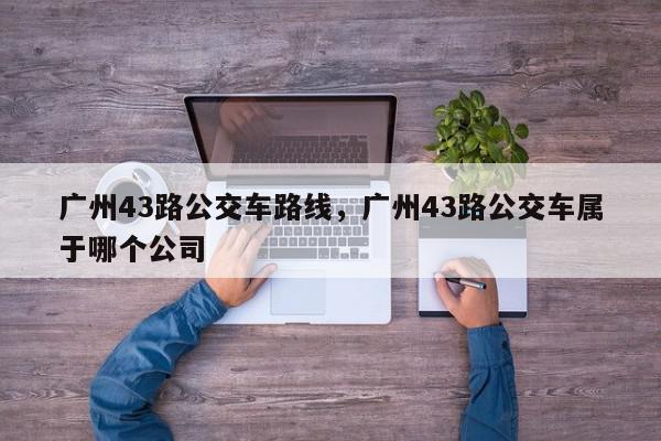 广州43路公交车路线,广州43路公交车属于哪个公司-第1张图片-我家生活百科 广州43路公交车路线,广州43路公交车属于哪个公司-第1张图片-我家生活百科