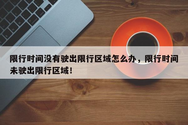 限行时间没有驶出限行区域怎么办，限行时间未驶出限行区域！-第1张图片-我家生活百科