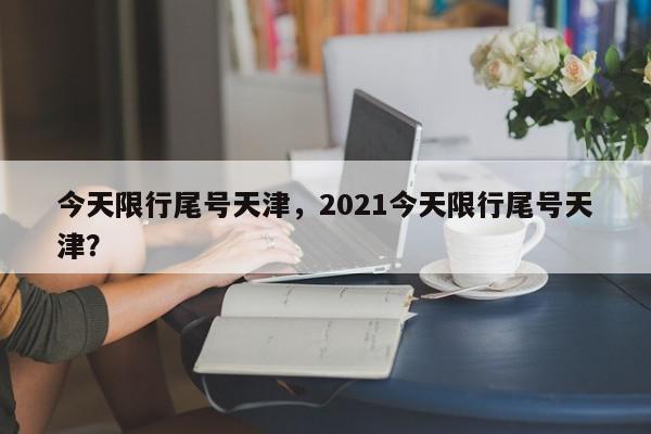 今天限行尾号天津,2021今天限行尾号天津?-第1张图片-我家生活百科 今天限行尾号天津,2021今天限行尾号天津?-第1张图片-我家生活百科