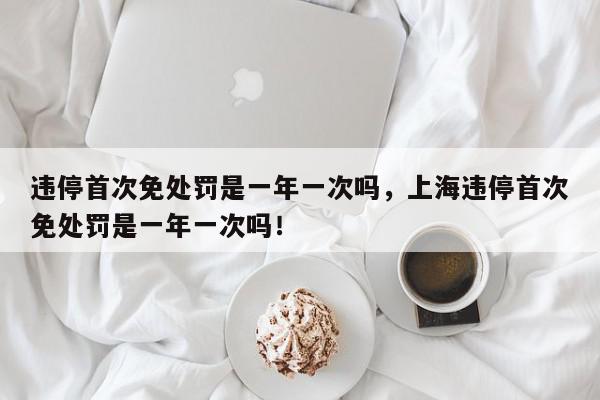 违停首次免处罚是一年一次吗,上海违停首次免处罚是一年一次吗!-第1张图片-我家生活百科 违停首次免处罚是一年一次吗,上海违停首次免处罚是一年一次吗!-第1张图片-我家生活百科