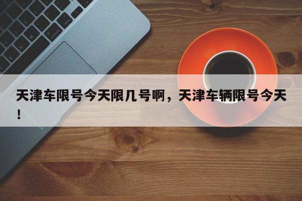 天津车限号今天限几号啊，天津车辆限号今天！-第1张图片-我家生活百科