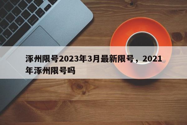 涿州限号2023年3月最新限号,2021年涿州限号吗-第1张图片-我家生活百科 涿州限号2023年3月最新限号,2021年涿州限号吗-第1张图片-我家生活百科