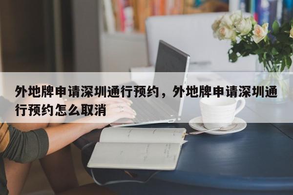 外地牌申请深圳通行预约，外地牌申请深圳通行预约怎么取消-第1张图片-我家生活百科