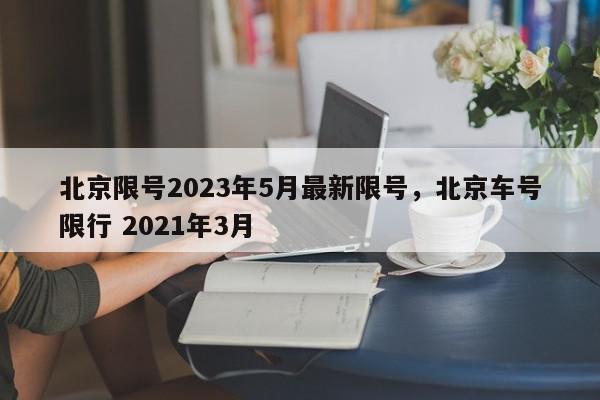 北京限号2023年5月最新限号，北京车号限行 2021年3月-第1张图片-我家生活百科