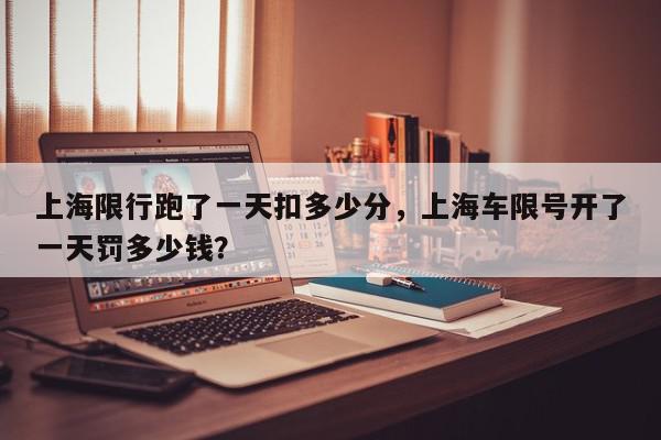 上海限行跑了一天扣多少分,上海车限号开了一天罚多少钱?-第1张图片-我家生活百科 上海限行跑了一天扣多少分,上海车限号开了一天罚多少钱?-第1张图片-我家生活百科