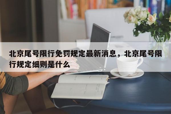 北京尾号限行免罚规定最新消息，北京尾号限行规定细则是什么-第1张图片-我家生活百科