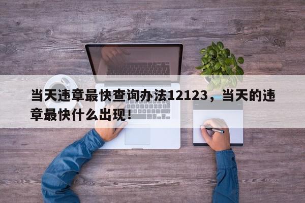 当天违章最快查询办法12123，当天的违章最快什么出现！-第1张图片-我家生活百科