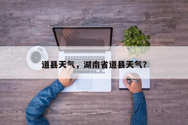 道县天气，湖南省道县天气？-第1张图片-我家生活百科