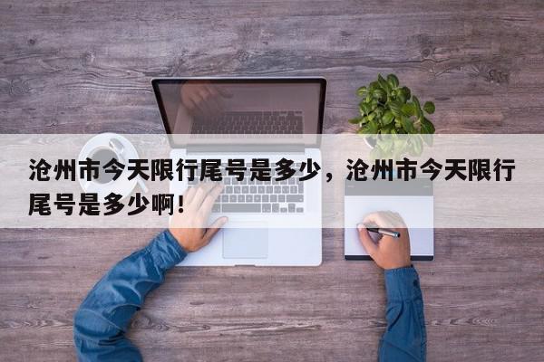 沧州市今天限行尾号是多少，沧州市今天限行尾号是多少啊！-第1张图片-我家生活百科