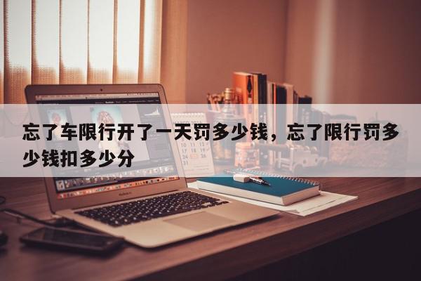 忘了车限行开了一天罚多少钱，忘了限行罚多少钱扣多少分-第1张图片-我家生活百科