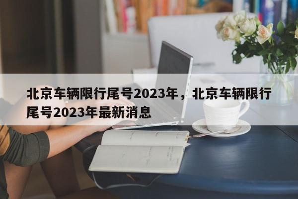 北京车辆限行尾号2023年，北京车辆限行尾号2023年最新消息-第1张图片-我家生活百科