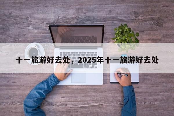 十一旅游好去处，2025年十一旅游好去处-第1张图片-我家生活百科