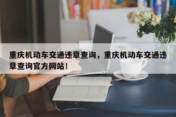 重庆机动车交通违章查询，重庆机动车交通违章查询官方网站！-第1张图片-我家生活百科